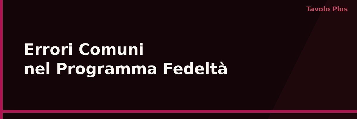 Gli Errori più Comuni nel Programma Fedeltà e Come Evitarli | Tavolo Plus